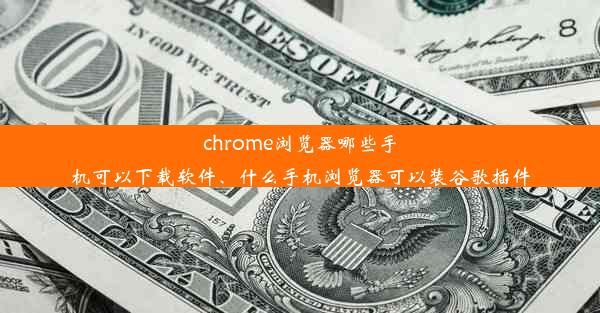 chrome浏览器哪些手机可以下载软件、什么手机浏览器可以装谷歌插件