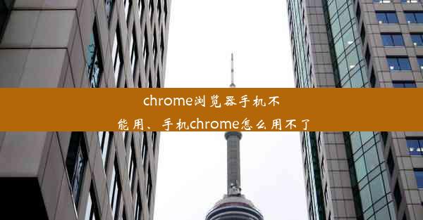 chrome浏览器手机不能用、手机chrome怎么用不了