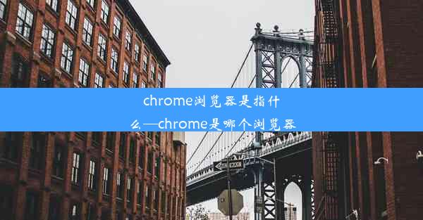 chrome浏览器是指什么—chrome是哪个浏览器