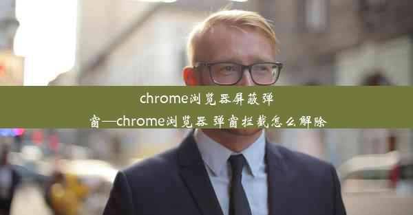 chrome浏览器屏蔽弹窗—chrome浏览器 弹窗拦截怎么解除