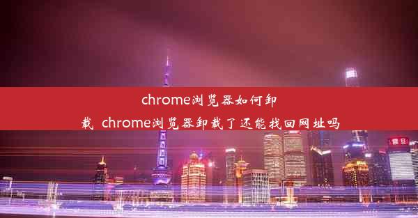 chrome浏览器如何卸载_chrome浏览器卸载了还能找回网址吗