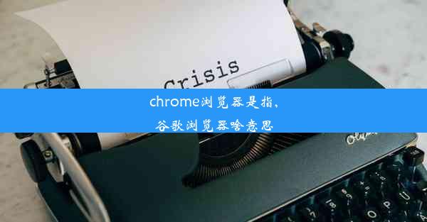 chrome浏览器是指,谷歌浏览器啥意思