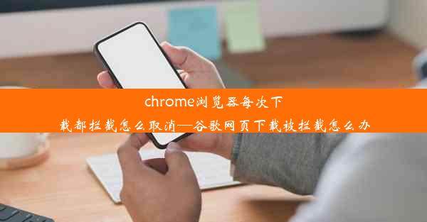 chrome浏览器每次下载都拦截怎么取消—谷歌网页下载被拦截怎么办