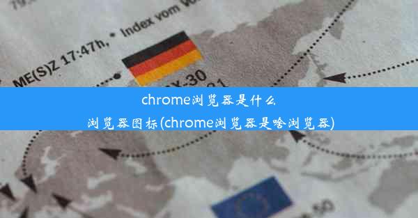 chrome浏览器是什么浏览器图标(chrome浏览器是啥浏览器)