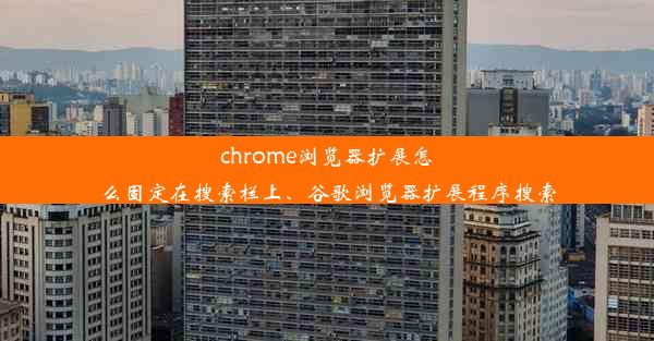 chrome浏览器扩展怎么固定在搜索栏上、谷歌浏览器扩展程序搜索