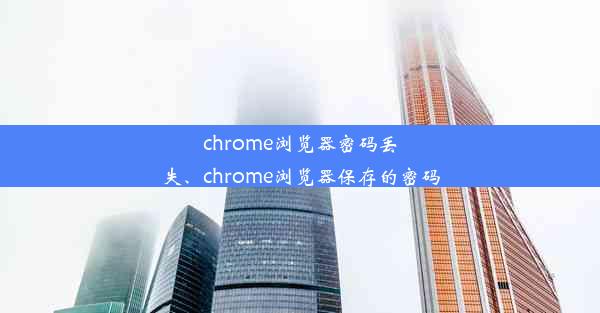 chrome浏览器密码丢失、chrome浏览器保存的密码