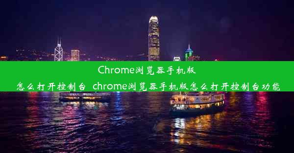 Chrome浏览器手机版怎么打开控制台_chrome浏览器手机版怎么打开控制台功能