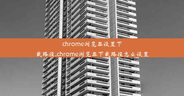 chrome浏览器设置下载路径,chrome浏览器下载路径怎么设置