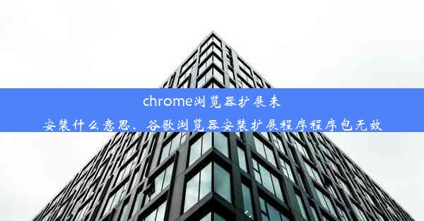 chrome浏览器扩展未安装什么意思、谷歌浏览器安装扩展程序程序包无效