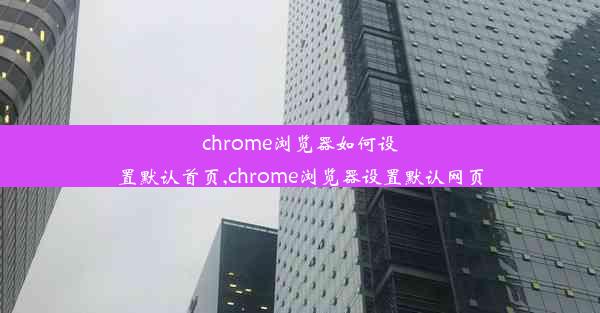 chrome浏览器如何设置默认首页,chrome浏览器设置默认网页