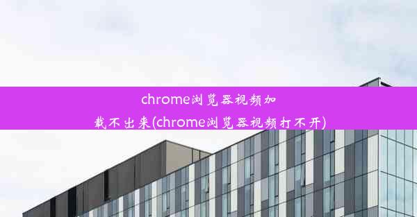 chrome浏览器视频加载不出来(chrome浏览器视频打不开)