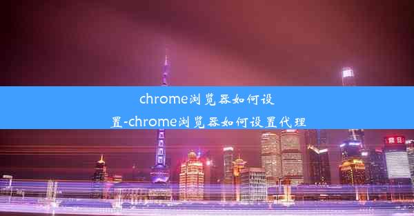 chrome浏览器如何设置-chrome浏览器如何设置代理