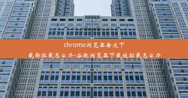 chrome浏览器每次下载都拦截怎么办-谷歌浏览器下载被拦截怎么办