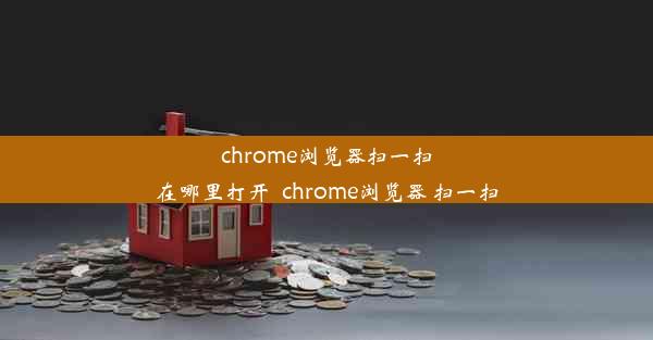 chrome浏览器扫一扫在哪里打开_chrome浏览器 扫一扫