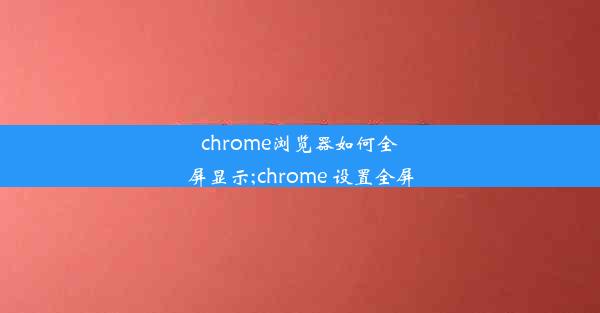 chrome浏览器如何全屏显示;chrome 设置全屏