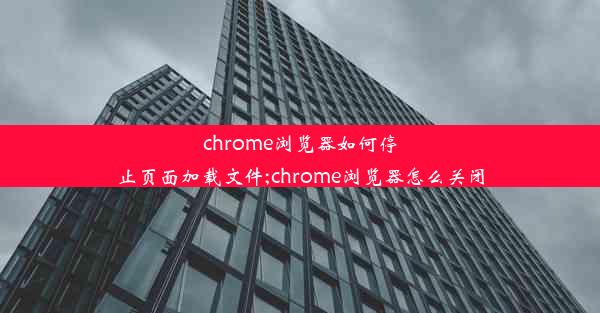 chrome浏览器如何停止页面加载文件;chrome浏览器怎么关闭