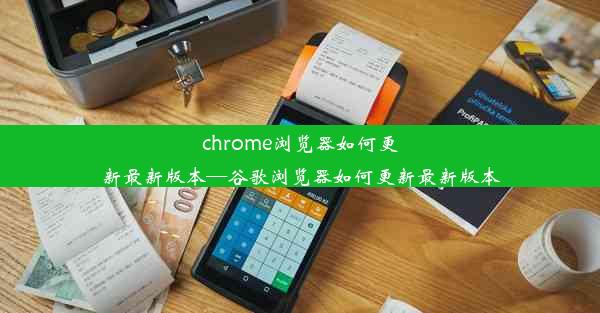 chrome浏览器如何更新最新版本—谷歌浏览器如何更新最新版本