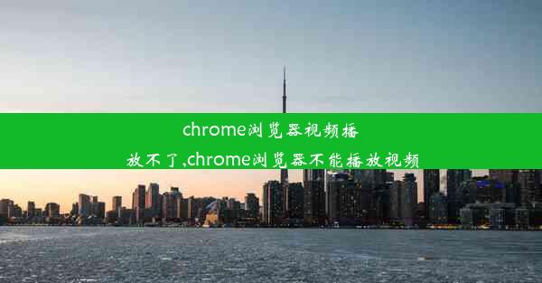 chrome浏览器视频播放不了,chrome浏览器不能播放视频