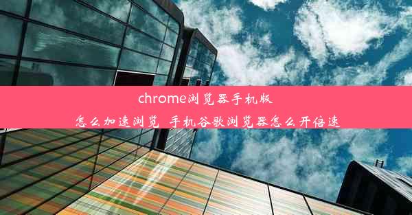 chrome浏览器手机版怎么加速浏览_手机谷歌浏览器怎么开倍速