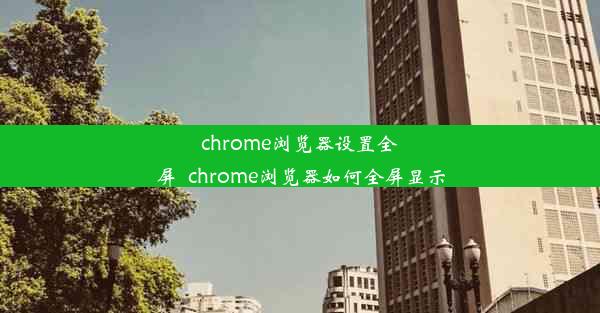 chrome浏览器设置全屏_chrome浏览器如何全屏显示