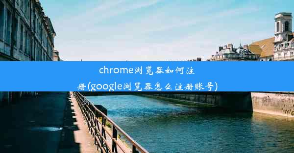 chrome浏览器如何注册(google浏览器怎么注册账号)