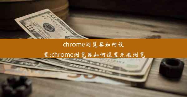 chrome浏览器如何设置;chrome浏览器如何设置无痕浏览