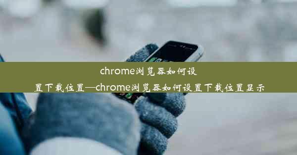 chrome浏览器如何设置下载位置—chrome浏览器如何设置下载位置显示