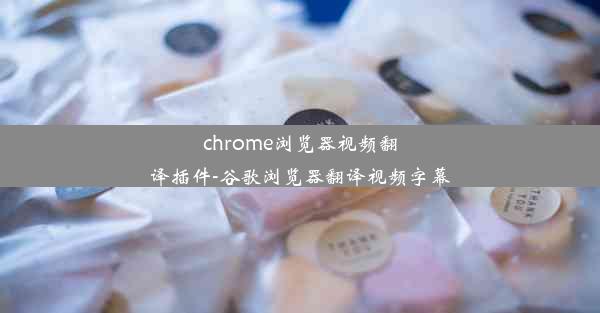 chrome浏览器视频翻译插件-谷歌浏览器翻译视频字幕