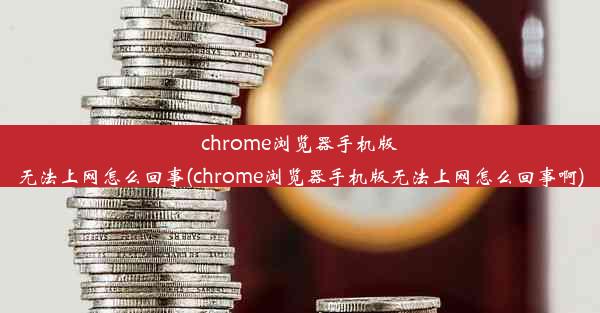 chrome浏览器手机版无法上网怎么回事(chrome浏览器手机版无法上网怎么回事啊)