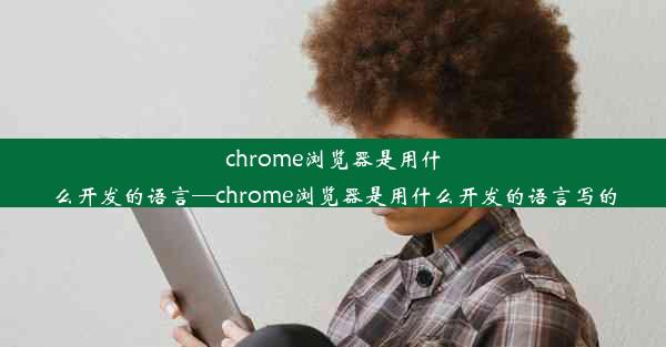 chrome浏览器是用什么开发的语言—chrome浏览器是用什么开发的语言写的