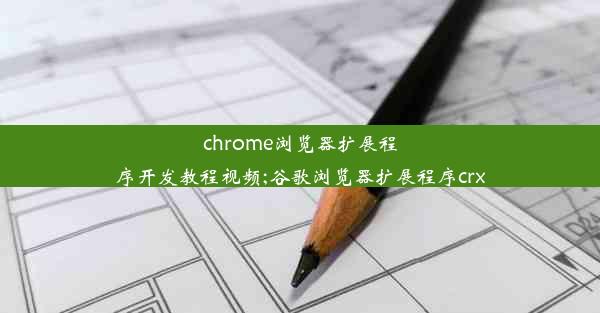 chrome浏览器扩展程序开发教程视频;谷歌浏览器扩展程序crx