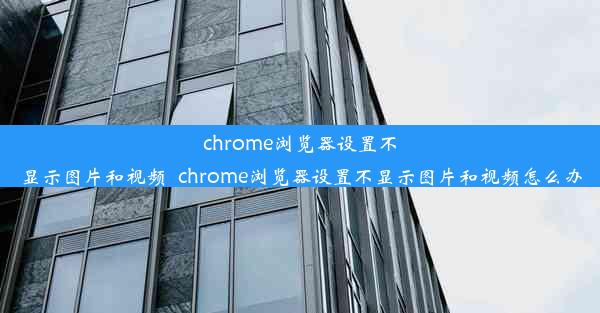 chrome浏览器设置不显示图片和视频_chrome浏览器设置不显示图片和视频怎么办