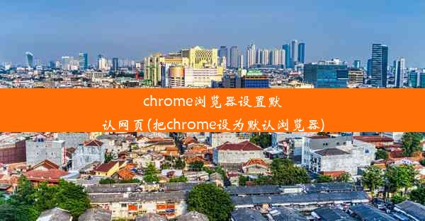 chrome浏览器设置默认网页(把chrome设为默认浏览器)