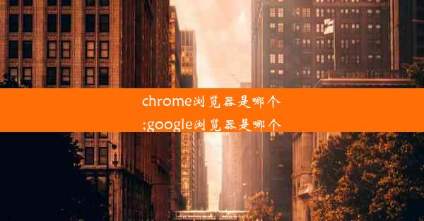 chrome浏览器是哪个;google浏览器是哪个