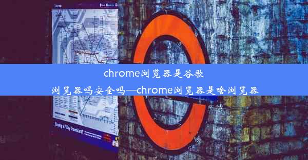 chrome浏览器是谷歌浏览器吗安全吗—chrome浏览器是啥浏览器