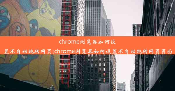 chrome浏览器如何设置不自动跳转网页;chrome浏览器如何设置不自动跳转网页页面