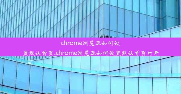 chrome浏览器如何设置默认首页,chrome浏览器如何设置默认首页打开