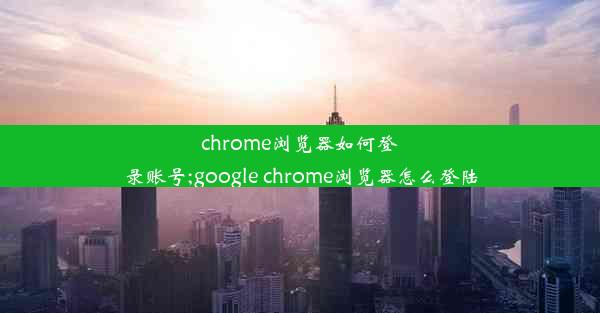 chrome浏览器如何登录账号;google chrome浏览器怎么登陆