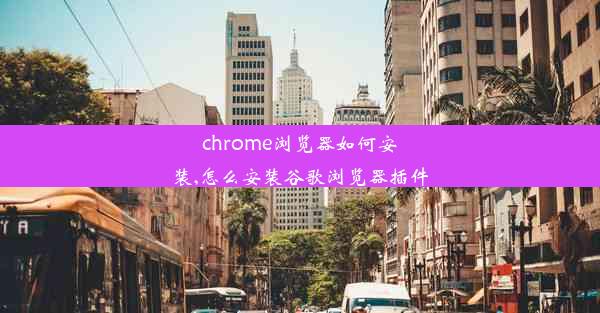 chrome浏览器如何安装,怎么安装谷歌浏览器插件