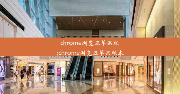 chrome浏览器苹果版;chrome浏览器苹果版本