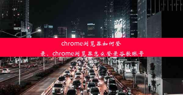 chrome浏览器如何登录、chrome浏览器怎么登录谷歌账号