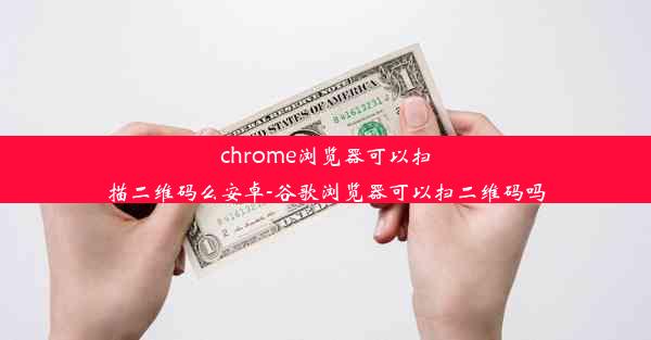 chrome浏览器可以扫描二维码么安卓-谷歌浏览器可以扫二维码吗