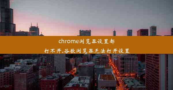 chrome浏览器设置都打不开,谷歌浏览器无法打开设置