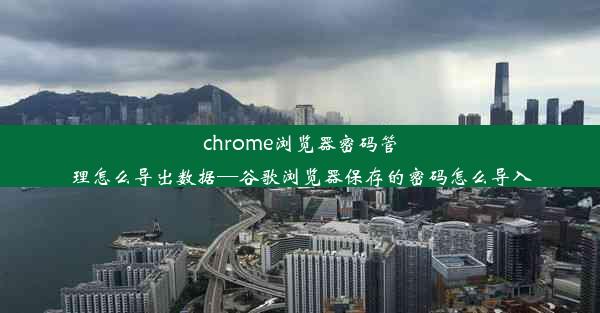 chrome浏览器密码管理怎么导出数据—谷歌浏览器保存的密码怎么导入