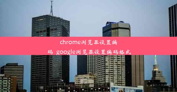 chrome浏览器设置编码_google浏览器设置编码格式