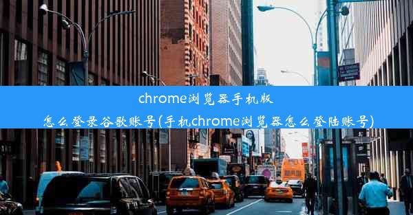 chrome浏览器手机版怎么登录谷歌账号(手机chrome浏览器怎么登陆账号)