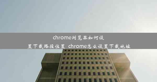 chrome浏览器如何设置下载路径位置_chrome怎么设置下载地址