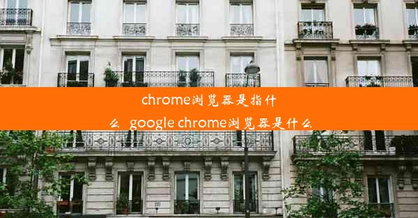 chrome浏览器是指什么_google chrome浏览器是什么