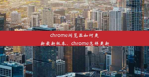 chrome浏览器如何更新最新版本、chrome怎样更新