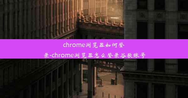 chrome浏览器如何登录-chrome浏览器怎么登录谷歌账号